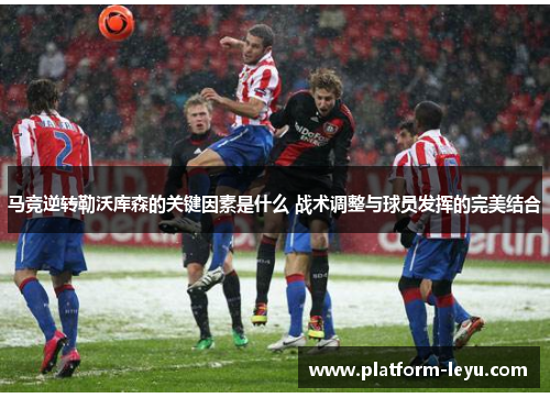 马竞逆转勒沃库森的关键因素是什么 战术调整与球员发挥的完美结合