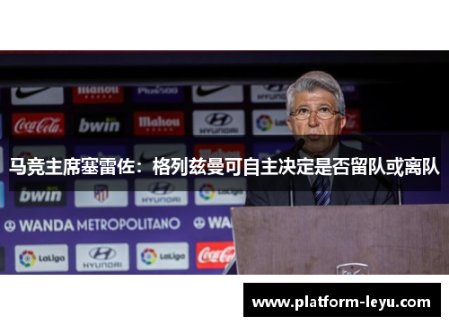 马竞主席塞雷佐:格列兹曼可自主决定是否留队或离队 马竞主席塞雷佐:格列兹曼可自主决定是否留队或离队
