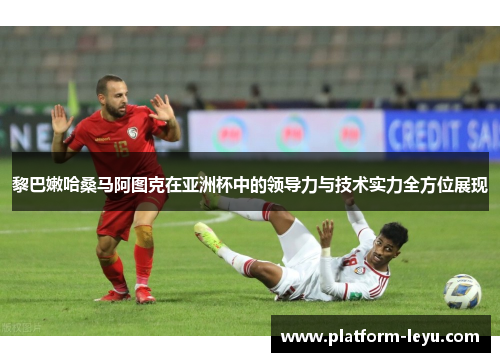 黎巴嫩哈桑马阿图克在亚洲杯中的领导力与技术实力全方位展现