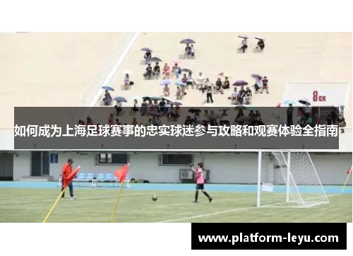 如何成为上海足球赛事的忠实球迷参与攻略和观赛体验全指南