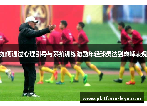 如何通过心理引导与系统训练激励年轻球员达到巅峰表现