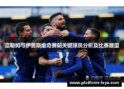富勒姆与伊普斯维奇赛前关键球员分析及比赛展望