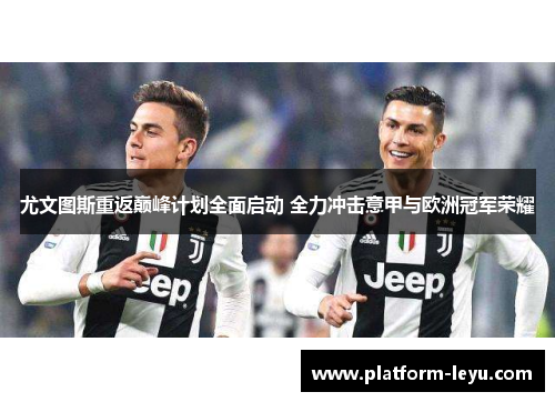 尤文图斯重返巅峰计划全面启动 全力冲击意甲与欧洲冠军荣耀 尤文图斯重返巅峰计划全面启动 全力冲击意甲与欧洲冠军荣耀