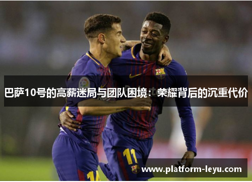 巴萨10号的高薪迷局与团队困境：荣耀背后的沉重代价