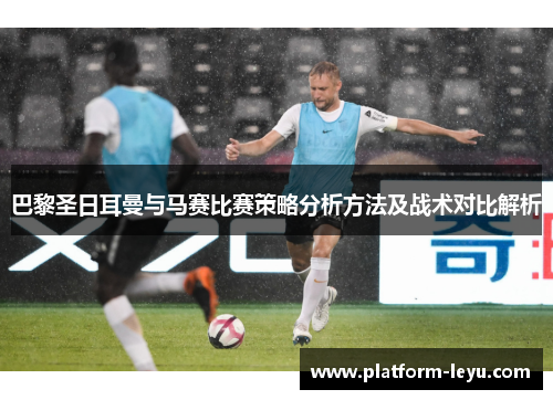 巴黎圣日耳曼与马赛比赛策略分析方法及战术对比解析