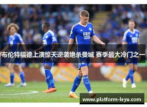 布伦特福德上演惊天逆袭绝杀曼城 赛季最大冷门之一