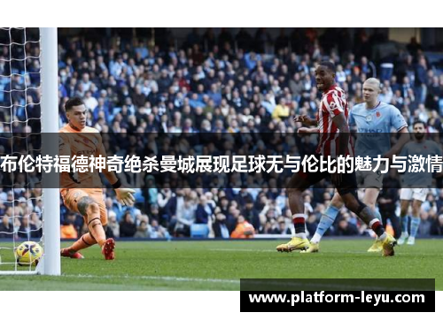 布伦特福德神奇绝杀曼城展现足球无与伦比的魅力与激情