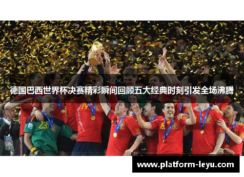 德国巴西世界杯决赛精彩瞬间回顾五大经典时刻引发全场沸腾