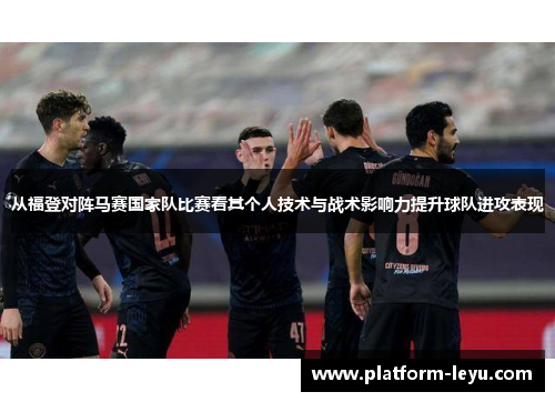 从福登对阵马赛国家队比赛看其个人技术与战术影响力提升球队进攻表现