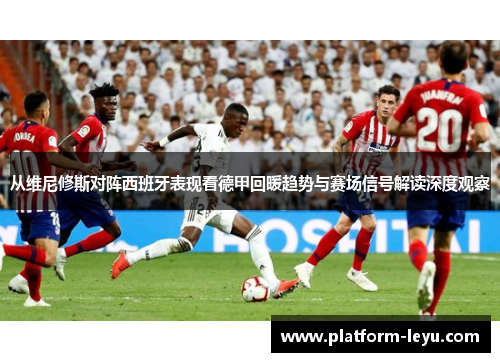 从维尼修斯对阵西班牙表现看德甲回暖趋势与赛场信号解读深度观察 从维尼修斯对阵西班牙表现看德甲回暖趋势与赛场信号解读深度观察