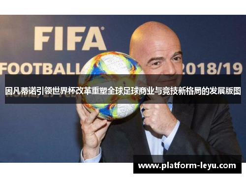 因凡蒂诺引领世界杯改革重塑全球足球商业与竞技新格局的发展版图