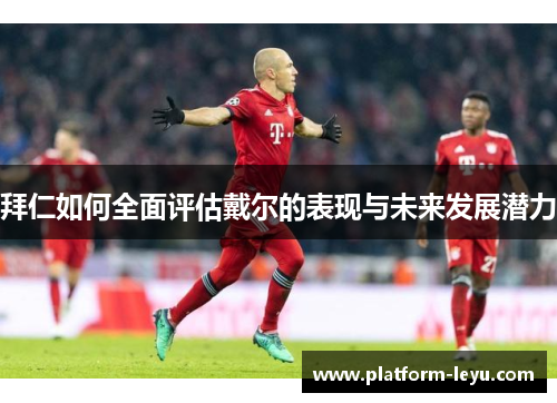拜仁如何全面评估戴尔的表现与未来发展潜力 拜仁如何全面评估戴尔的表现与未来发展潜力