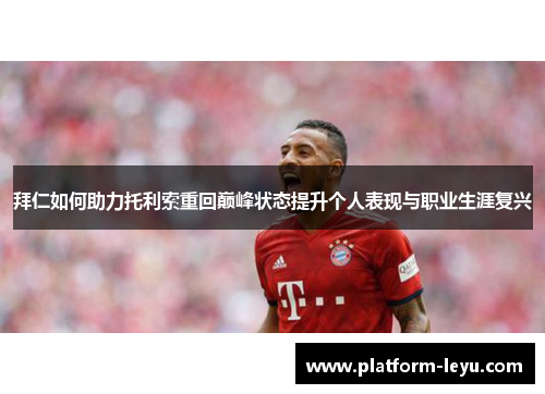 拜仁如何助力托利索重回巅峰状态提升个人表现与职业生涯复兴 拜仁如何助力托利索重回巅峰状态提升个人表现与职业生涯复兴