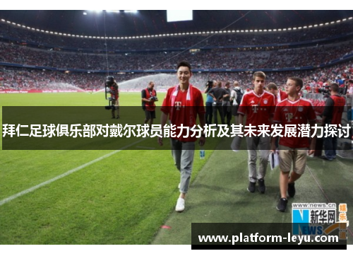 拜仁足球俱乐部对戴尔球员能力分析及其未来发展潜力探讨 拜仁足球俱乐部对戴尔球员能力分析及其未来发展潜力探讨