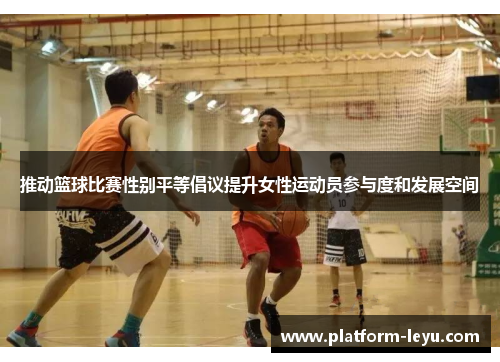 推动篮球比赛性别平等倡议提升女性运动员参与度和发展空间 推动篮球比赛性别平等倡议提升女性运动员参与度和发展空间