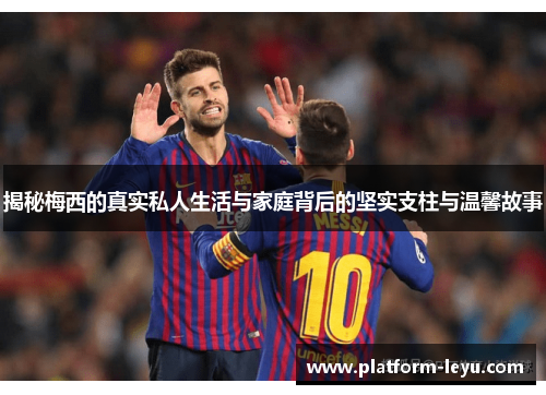 揭秘梅西的真实私人生活与家庭背后的坚实支柱与温馨故事 揭秘梅西的真实私人生活与家庭背后的坚实支柱与温馨故事