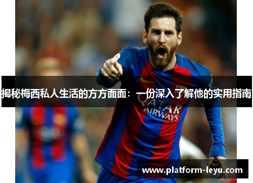揭秘梅西私人生活的方方面面：一份深入了解他的实用指南