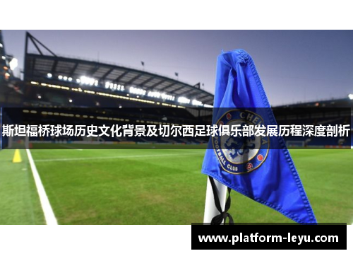 斯坦福桥球场历史文化背景及切尔西足球俱乐部发展历程深度剖析