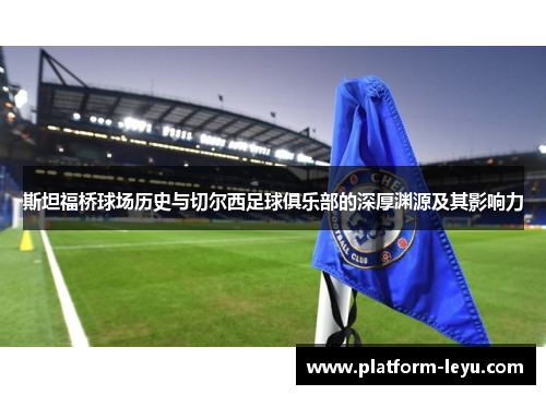 斯坦福桥球场历史与切尔西足球俱乐部的深厚渊源及其影响力