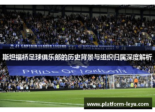 斯坦福桥足球俱乐部的历史背景与组织归属深度解析 斯坦福桥足球俱乐部的历史背景与组织归属深度解析
