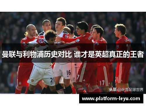 曼联与利物浦历史对比 谁才是英超真正的王者 曼联与利物浦历史对比 谁才是英超真正的王者