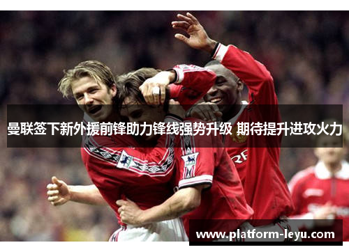 曼联签下新外援前锋助力锋线强势升级 期待提升进攻火力