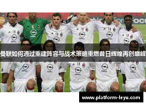 曼联如何通过重建阵容与战术策略重燃昔日辉煌再创巅峰