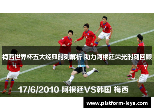 梅西世界杯五大经典时刻解析 助力阿根廷荣光时刻回顾