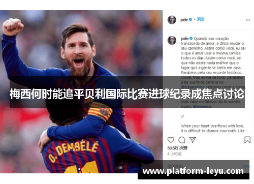 梅西何时能追平贝利国际比赛进球纪录成焦点讨论 梅西何时能追平贝利国际比赛进球纪录成焦点讨论