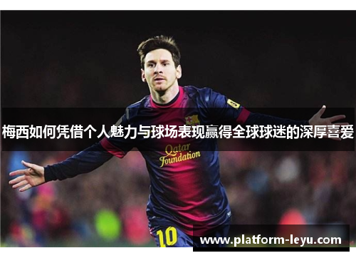 梅西如何凭借个人魅力与球场表现赢得全球球迷的深厚喜爱
