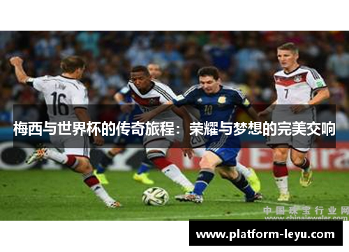 梅西与世界杯的传奇旅程:荣耀与梦想的完美交响 梅西与世界杯的传奇旅程:荣耀与梦想的完美交响