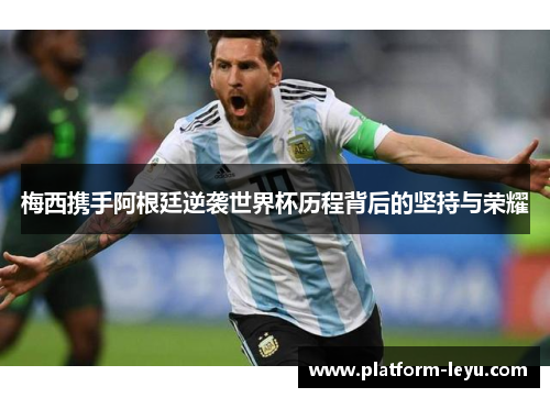 梅西携手阿根廷逆袭世界杯历程背后的坚持与荣耀