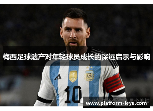 梅西足球遗产对年轻球员成长的深远启示与影响