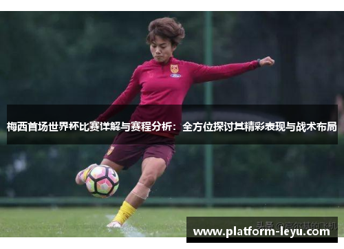 梅西首场世界杯比赛详解与赛程分析：全方位探讨其精彩表现与战术布局