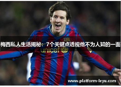 梅西私人生活揭秘：7个关键点透视他不为人知的一面