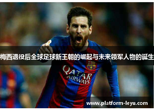 梅西退役后全球足球新王朝的崛起与未来领军人物的诞生