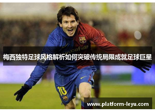 梅西独特足球风格解析如何突破传统局限成就足球巨星