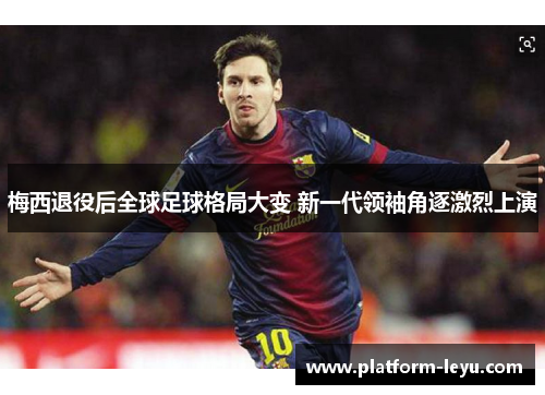 梅西退役后全球足球格局大变 新一代领袖角逐激烈上演