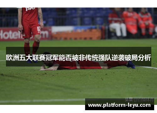 欧洲五大联赛冠军能否被非传统强队逆袭破局分析