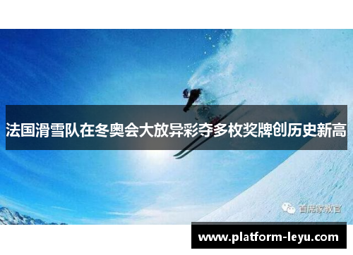 法国滑雪队在冬奥会大放异彩夺多枚奖牌创历史新高