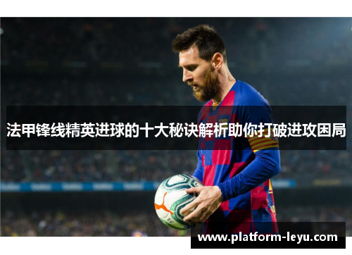 法甲锋线精英进球的十大秘诀解析助你打破进攻困局 法甲锋线精英进球的十大秘诀解析助你打破进攻困局