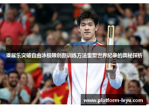 潘展乐突破自由泳极限创新训练方法重塑世界纪录的奥秘探析