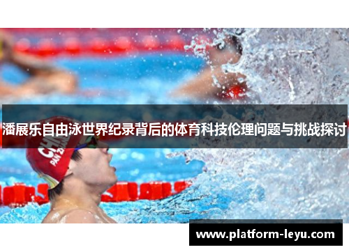 潘展乐自由泳世界纪录背后的体育科技伦理问题与挑战探讨