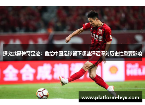探究武磊传奇足迹:他给中国足球留下哪些深远深刻历史性重要影响 探究武磊传奇足迹:他给中国足球留下哪些深远深刻历史性重要影响