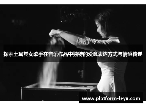 探索土耳其女歌手在音乐作品中独特的爱意表达方式与情感传递