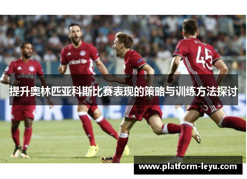 提升奥林匹亚科斯比赛表现的策略与训练方法探讨 提升奥林匹亚科斯比赛表现的策略与训练方法探讨